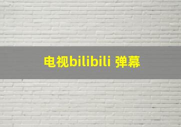 电视bilibili 弹幕